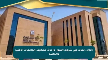 2025.. تعرف على شروط القبول وأحدث مصاريف الجامعات الأهلية والخاصة